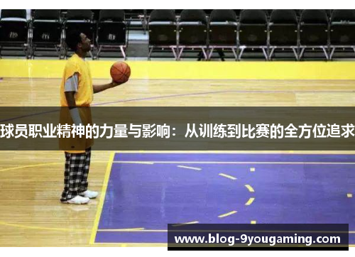 球员职业精神的力量与影响：从训练到比赛的全方位追求