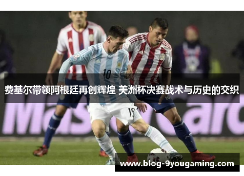 费基尔带领阿根廷再创辉煌 美洲杯决赛战术与历史的交织