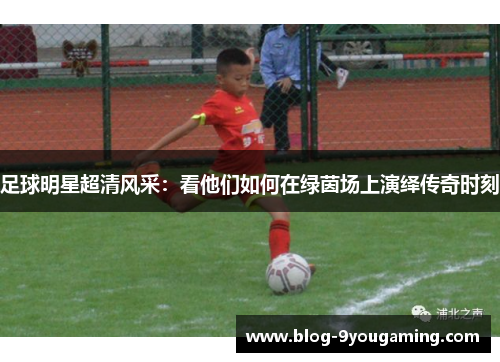 足球明星超清风采：看他们如何在绿茵场上演绎传奇时刻