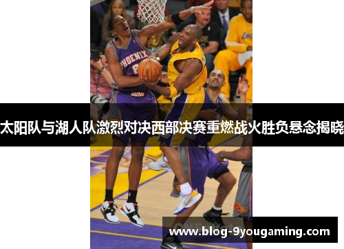 太阳队与湖人队激烈对决西部决赛重燃战火胜负悬念揭晓