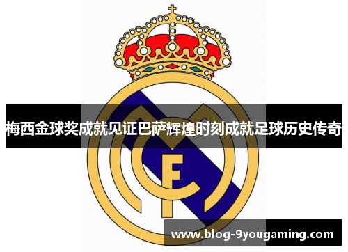 梅西金球奖成就见证巴萨辉煌时刻成就足球历史传奇