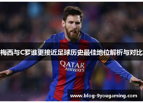 梅西与C罗谁更接近足球历史最佳地位解析与对比