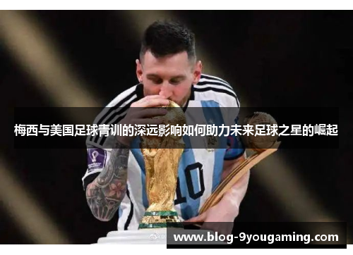 梅西与美国足球青训的深远影响如何助力未来足球之星的崛起