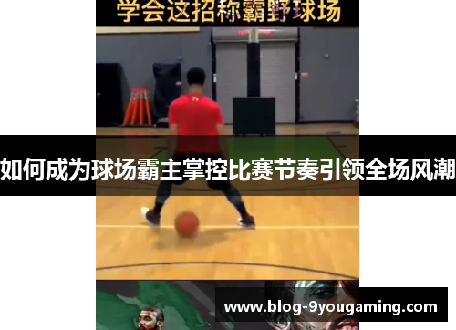 如何成为球场霸主掌控比赛节奏引领全场风潮