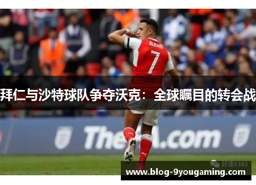 拜仁与沙特球队争夺沃克：全球瞩目的转会战