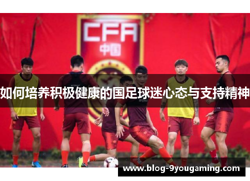 如何培养积极健康的国足球迷心态与支持精神