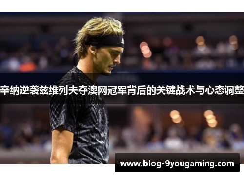辛纳逆袭兹维列夫夺澳网冠军背后的关键战术与心态调整 辛纳逆袭兹维列夫夺澳网冠军背后的关键战术与心态调整