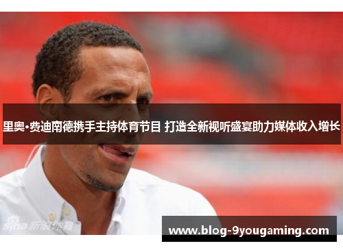 里奥·费迪南德携手主持体育节目 打造全新视听盛宴助力媒体收入增长 里奥·费迪南德携手主持体育节目 打造全新视听盛宴助力媒体收入增长