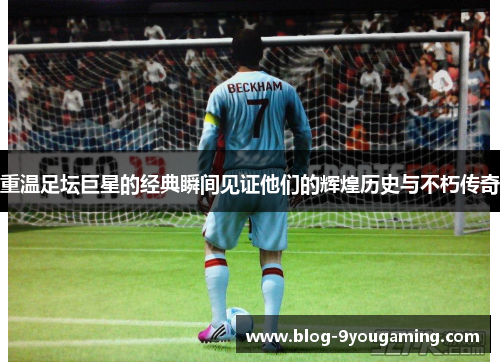 重温足坛巨星的经典瞬间见证他们的辉煌历史与不朽传奇