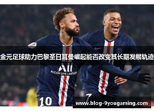 金元足球助力巴黎圣日耳曼崛起能否改变其长期发展轨迹 金元足球助力巴黎圣日耳曼崛起能否改变其长期发展轨迹