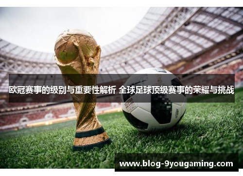 欧冠赛事的级别与重要性解析 全球足球顶级赛事的荣耀与挑战 欧冠赛事的级别与重要性解析 全球足球顶级赛事的荣耀与挑战