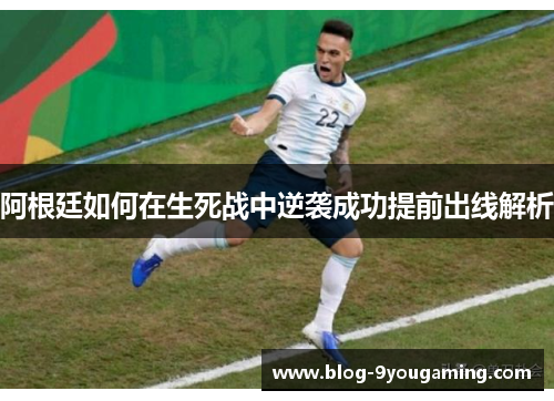 阿根廷如何在生死战中逆袭成功提前出线解析 阿根廷如何在生死战中逆袭成功提前出线解析