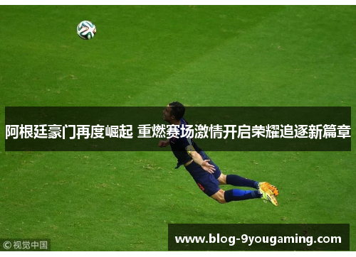 阿根廷豪门再度崛起 重燃赛场激情开启荣耀追逐新篇章 阿根廷豪门再度崛起 重燃赛场激情开启荣耀追逐新篇章