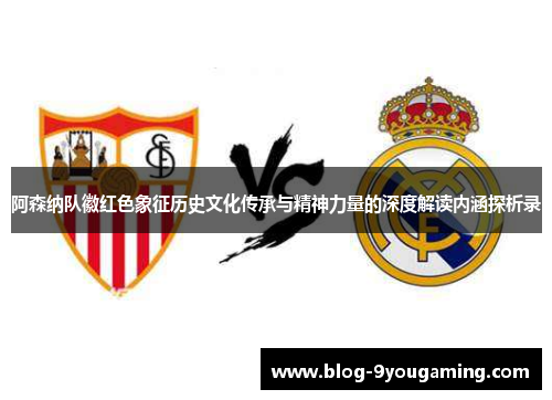 阿森纳队徽红色象征历史文化传承与精神力量的深度解读内涵探析录 阿森纳队徽红色象征历史文化传承与精神力量的深度解读内涵探析录