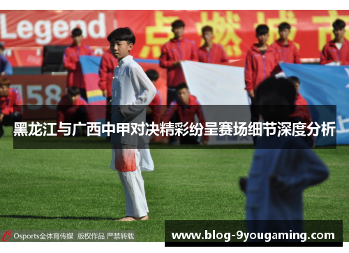 黑龙江与广西中甲对决精彩纷呈赛场细节深度分析