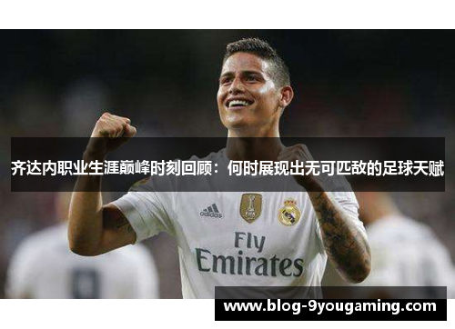 齐达内职业生涯巅峰时刻回顾:何时展现出无可匹敌的足球天赋 齐达内职业生涯巅峰时刻回顾:何时展现出无可匹敌的足球天赋