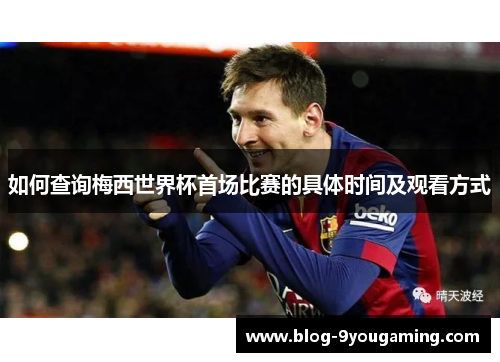 如何查询梅西世界杯首场比赛的具体时间及观看方式 如何查询梅西世界杯首场比赛的具体时间及观看方式