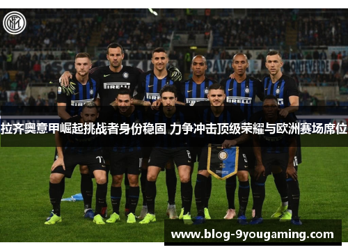 拉齐奥意甲崛起挑战者身份稳固 力争冲击顶级荣耀与欧洲赛场席位