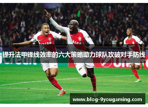 提升法甲锋线效率的六大策略助力球队攻破对手防线
