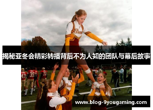 揭秘亚冬会精彩转播背后不为人知的团队与幕后故事