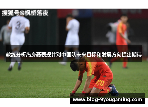 教练分析热身赛表现并对中国队未来目标和发展方向提出期待