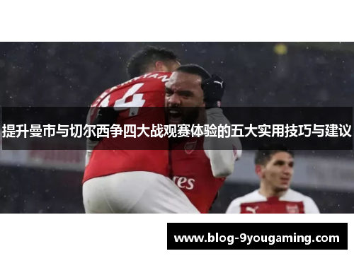 提升曼市与切尔西争四大战观赛体验的五大实用技巧与建议