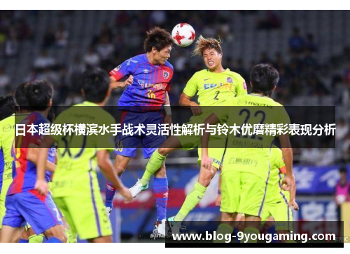 日本超级杯横滨水手战术灵活性解析与铃木优磨精彩表现分析
