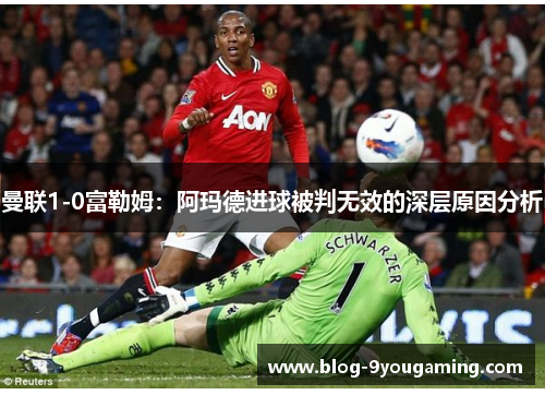 曼联1-0富勒姆：阿玛德进球被判无效的深层原因分析