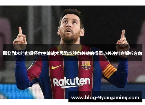 即将到来的世俱杯中主帅战术思路成胜负关键值得重点关注前瞻解析方向