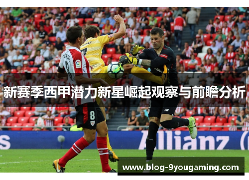 新赛季西甲潜力新星崛起观察与前瞻分析