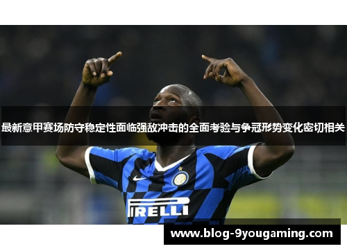 最新意甲赛场防守稳定性面临强敌冲击的全面考验与争冠形势变化密切相关