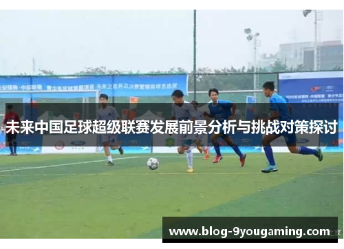未来中国足球超级联赛发展前景分析与挑战对策探讨