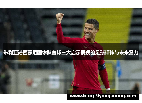 朱利亚诺西蒙尼国家队首球三大启示展现的足球精神与未来潜力