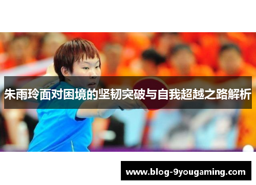 朱雨玲面对困境的坚韧突破与自我超越之路解析