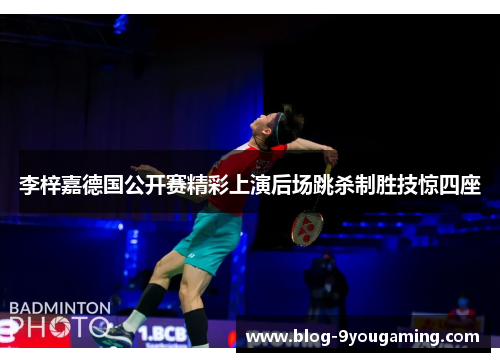 李梓嘉德国公开赛精彩上演后场跳杀制胜技惊四座