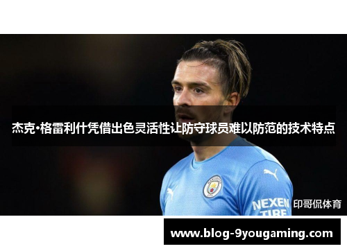 杰克·格雷利什凭借出色灵活性让防守球员难以防范的技术特点