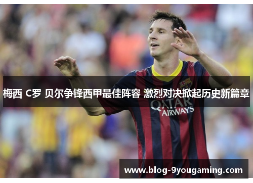 梅西 C罗 贝尔争锋西甲最佳阵容 激烈对决掀起历史新篇章