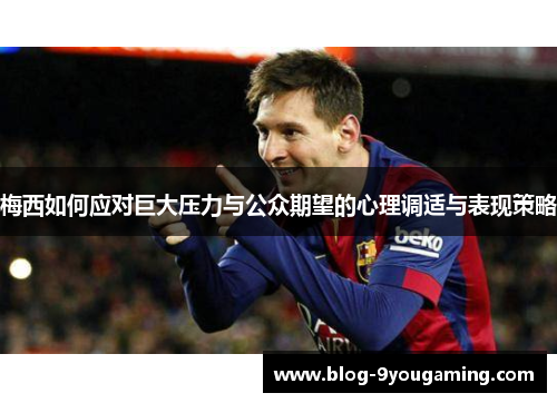 梅西如何应对巨大压力与公众期望的心理调适与表现策略