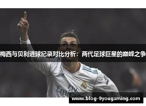 梅西与贝利进球纪录对比分析:两代足球巨星的巅峰之争 梅西与贝利进球纪录对比分析:两代足球巨星的巅峰之争