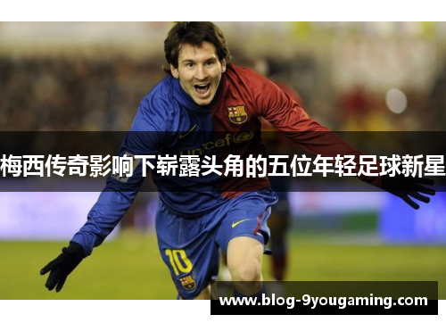 梅西传奇影响下崭露头角的五位年轻足球新星