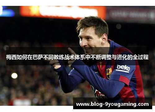 梅西如何在巴萨不同教练战术体系中不断调整与进化的全过程 梅西如何在巴萨不同教练战术体系中不断调整与进化的全过程
