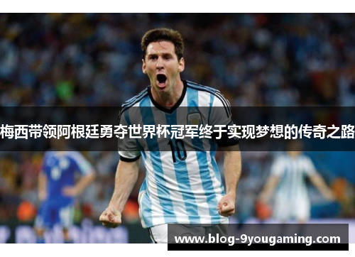 梅西带领阿根廷勇夺世界杯冠军终于实现梦想的传奇之路 梅西带领阿根廷勇夺世界杯冠军终于实现梦想的传奇之路