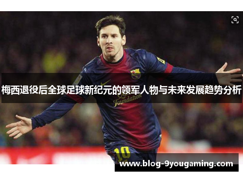 梅西退役后全球足球新纪元的领军人物与未来发展趋势分析 梅西退役后全球足球新纪元的领军人物与未来发展趋势分析