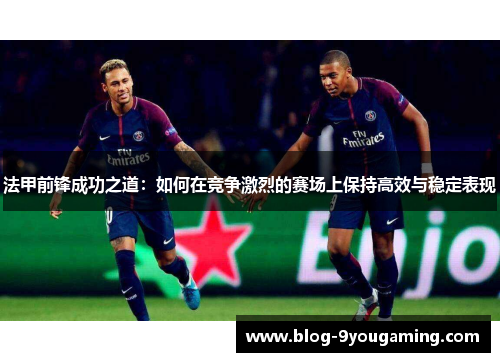 法甲前锋成功之道：如何在竞争激烈的赛场上保持高效与稳定表现