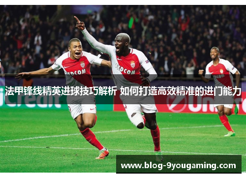 法甲锋线精英进球技巧解析 如何打造高效精准的进门能力