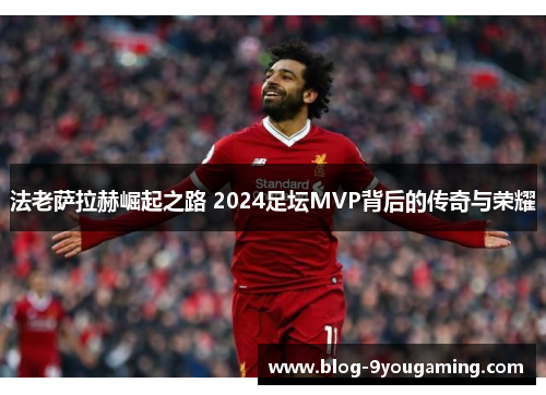 法老萨拉赫崛起之路 2024足坛MVP背后的传奇与荣耀