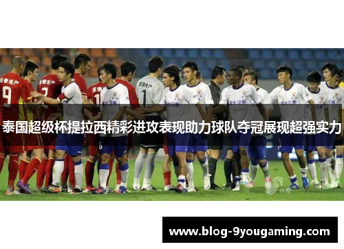 泰国超级杯提拉西精彩进攻表现助力球队夺冠展现超强实力