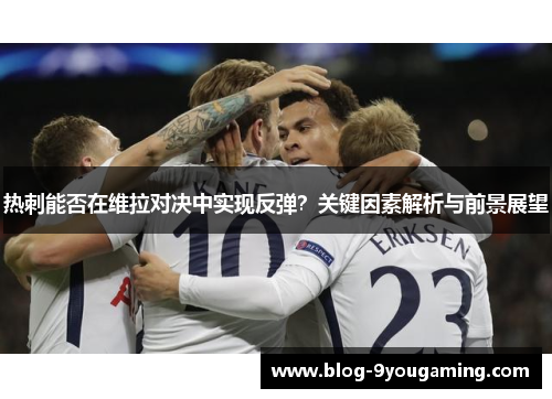 热刺能否在维拉对决中实现反弹？关键因素解析与前景展望