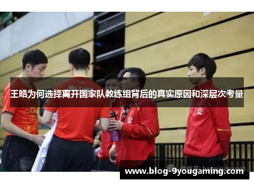 王皓为何选择离开国家队教练组背后的真实原因和深层次考量