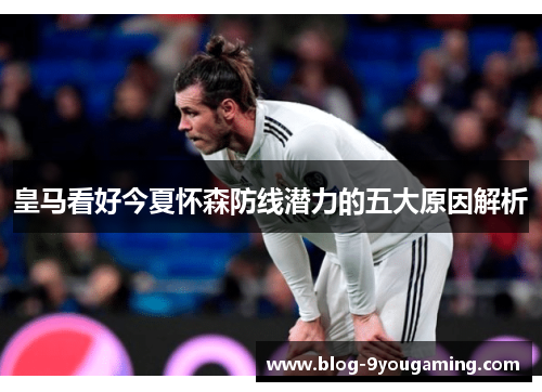 皇马看好今夏怀森防线潜力的五大原因解析